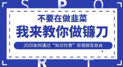 韭菜生涯终结者，我来教你做镰刀，2025如何通过“知识付费”实现财F自由【揭秘】-小艾项目网