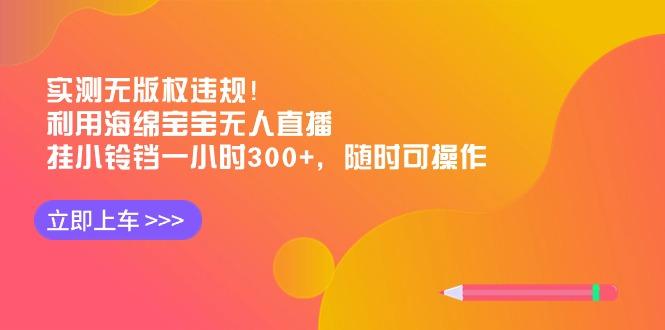实测无版权违规！利用海绵宝宝无人直播，挂小铃铛一小时300+，随时可操作-知芽创业社