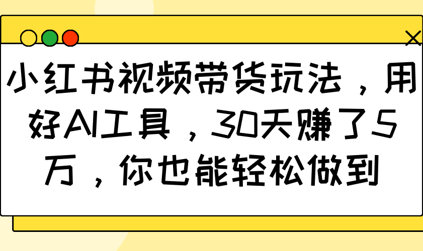 小红书视频带货玩法，用好AI工具，30天赚了5万，你也能轻松做到-知芽创业社