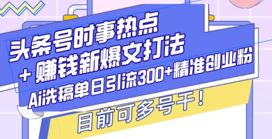 头条号时事热点+赚钱新爆文打法，Ai洗稿单日引流300+精准创业粉，目前可多号干【揭秘】-知芽创业社