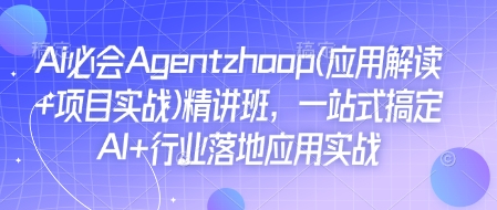 Ai必会Agent(应用解读+项目实战)精讲班，一站式搞定AI+行业落地应用实战-知芽创业社