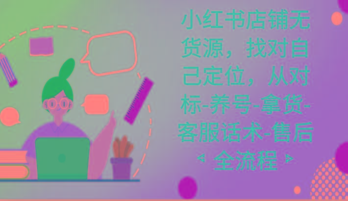 小红书店铺无货源课程，找对自己定位，从对标-养号-拿货-客服话术-售后全流程-知芽创业社