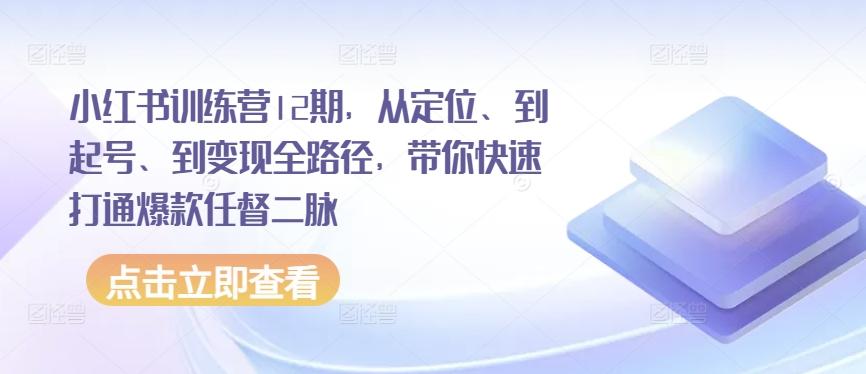 小红书训练营12期，从定位、到起号、到变现全路径，带你快速打通爆款任督二脉-知芽创业社