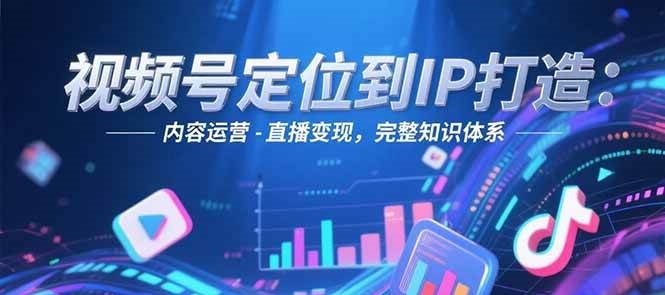 视频号定位到IP打造：账号搭建-内容运营-直播变现，完整知识体系-知芽创业社