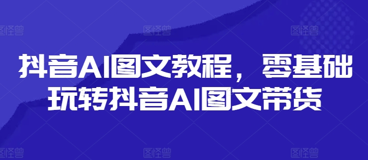 抖音AI图文教程，零基础玩转抖音AI图文带货-知芽创业社