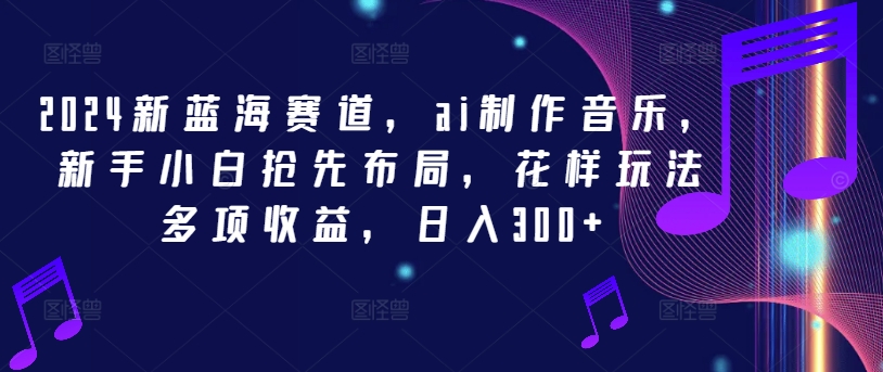 2024新蓝海赛道，ai制作音乐，新手小白抢先布局，花样玩法多项收益，日入300+【揭秘】-知芽创业社