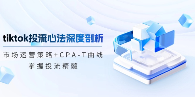tiktok投流心法深度剖析：市场运营策略+CPA-T曲线，掌握投流精髓-知芽创业社