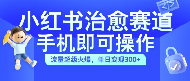 小红书治愈视频赛道，手机即可操作，流量超级火爆，单日变现300+【揭秘】-知芽创业社