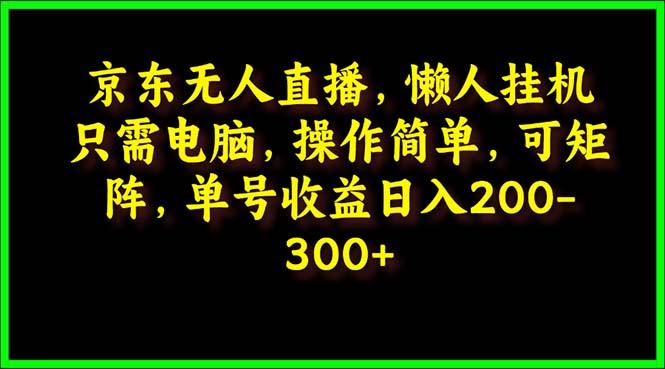 (9973期)京东无人直播，电脑挂机，操作简单，懒人专属，可矩阵操作 单号日入200-300-知芽创业社