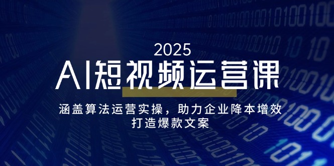 AI短视频运营课，涵盖算法运营实操，助力企业降本增效，打造爆款文案-知芽创业社