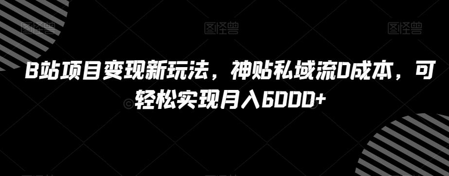 B站项目变现新玩法，神贴私域流0成本，可轻松实现月入6000+【揭秘】-知芽创业社