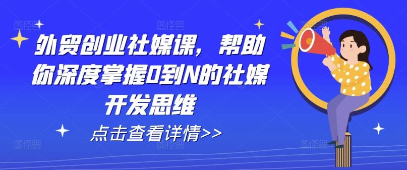 外贸创业社媒课，帮助你深度掌握0到N的社媒开发思维-知芽创业社