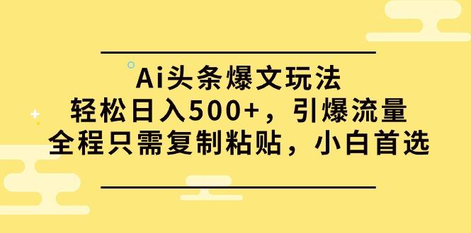 (9853期)Ai头条爆文玩法，轻松日入500+，引爆流量全程只需复制粘贴，小白首选-知芽创业社