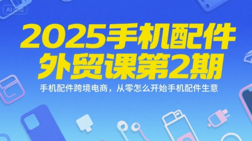 2025手机配件外贸课第2期，手机配件跨境电商，从零怎么开始手机配件生意-知芽创业社