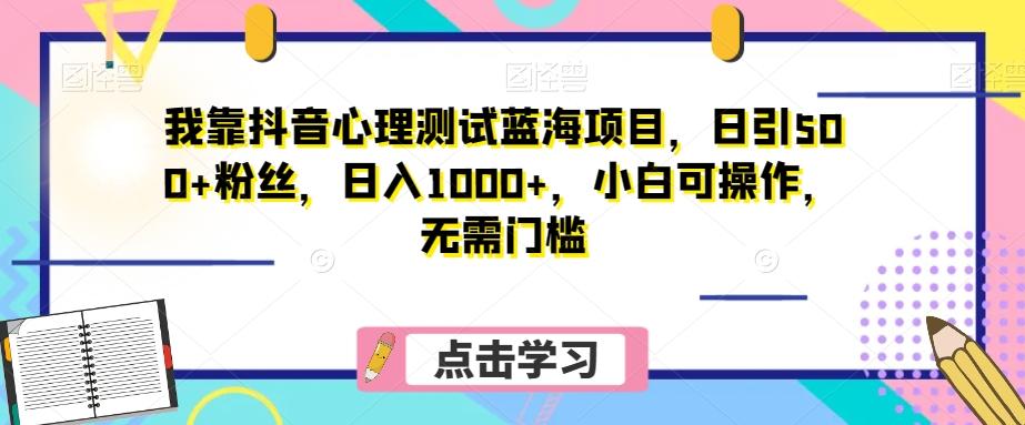 我靠抖音心理测试蓝海项目，日引500+粉丝，日入1000+，小白可操作，无需门槛（附3G素材）-知芽创业社