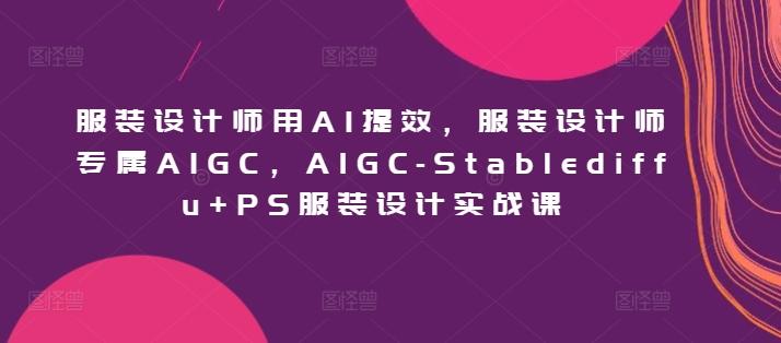 服装设计师用AI提效，服装设计师专属AIGC，AIGC-Stablediffu+PS服装设计实战课-知芽创业社