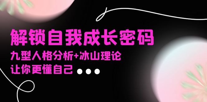 某社群课程，解锁自我成长密码，九型人格分析+冰山理论，让你更懂自己-知芽创业社