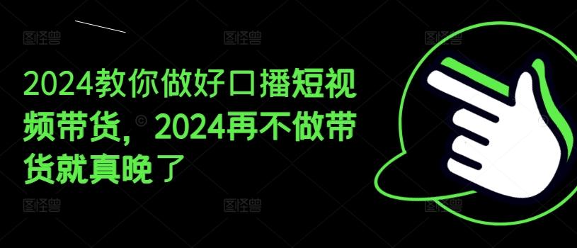 2024教你做好口播短视频带货，2024再不做带货就真晚了-小艾项目网