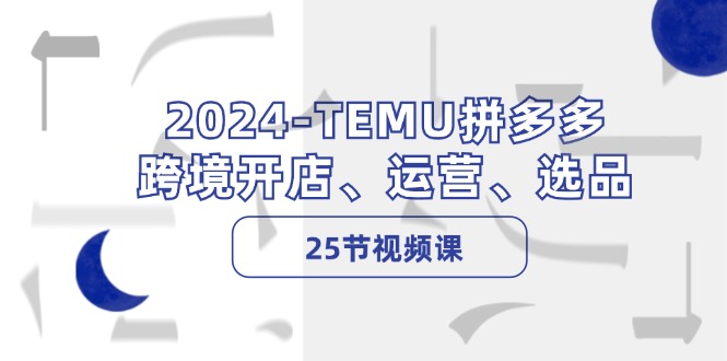 2024-TEMU拼多多·跨境开店、运营、选品(25节视频课-知芽创业社