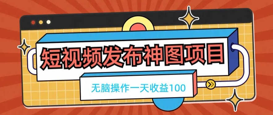 短视频发布神图项目，无脑操作，一天收益100-知芽创业社