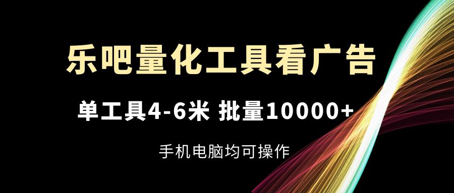乐吧量化工具看广告，单工具4-6米，批量10000+，手机电脑均可操作-知芽创业社