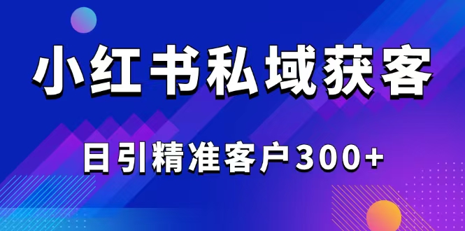 2025最新小红书平台引流获客截流自热玩法讲解，日引精准客户300+-知芽创业社