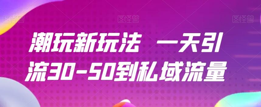 潮玩新玩法一天引流30-50到私域流量-知芽创业社