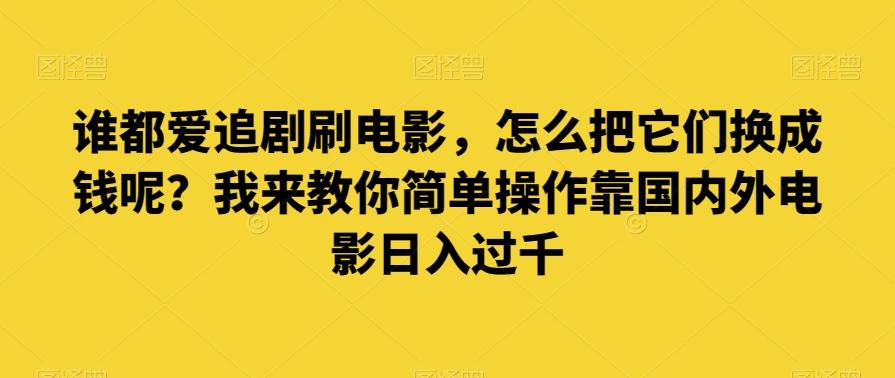 谁都爱追剧刷电影，怎么把它们换成钱呢？我来教你简单操作靠国内外电影日入过千【揭秘】-知芽创业社