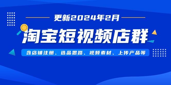 淘宝短视频店群(更新2024年2月)含店铺注册、选品思路、视频素材、上传...-知芽创业社