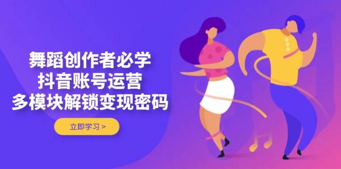 舞蹈创作者必学，抖音账号运营，多模块解锁变现密码-知芽创业社