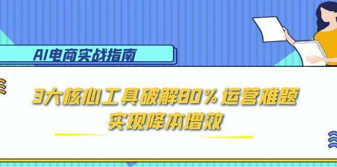 AI电商实战指南：3大核心工具破解80%运营难题，实现降本增效-知芽创业社