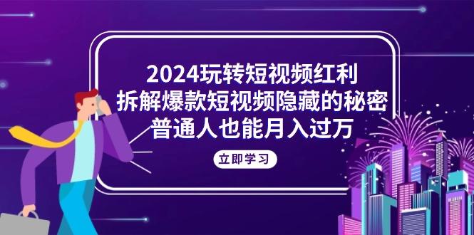 2024玩转短视频红利，拆解爆款短视频隐藏的秘密，普通人也能月入过万-知芽创业社