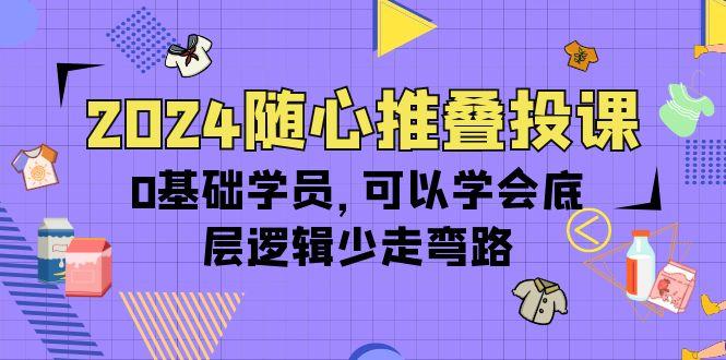 (10017期)2024随心推叠投课，0基础学员，可以学会底层逻辑少走弯路(14节)-知芽创业社