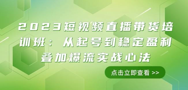 2023短视频直播带货培训班：从起号到稳定盈利叠加爆流实战心法（11节课）-知芽创业社