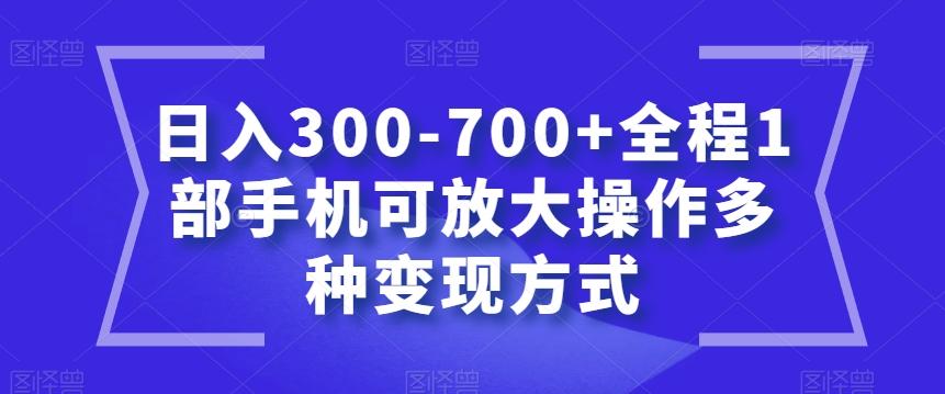 日入300-700+全程1部手机可放大操作多种变现方式【揭秘】-知芽创业社