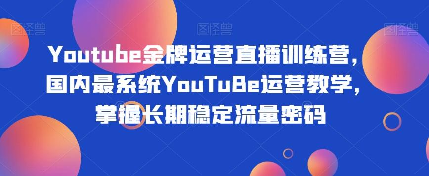 Youtube金牌运营直播训练营，国内最系统YouTuBe运营教学，掌握长期稳定流量密码-知芽创业社
