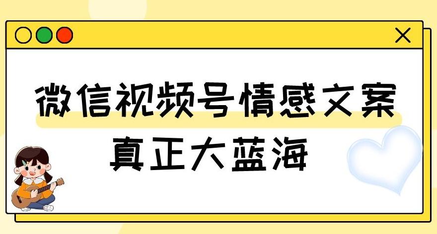 视频号情感文案，真正大蓝海，简单操作，新手小白轻松上手（教程+素材）【揭秘】-知芽创业社