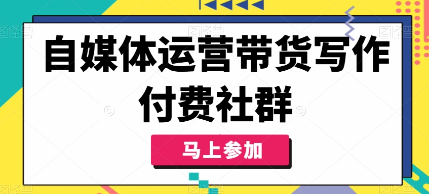 自媒体运营带货写作付费社群，带货是自媒体人必须掌握的能力-知芽创业社