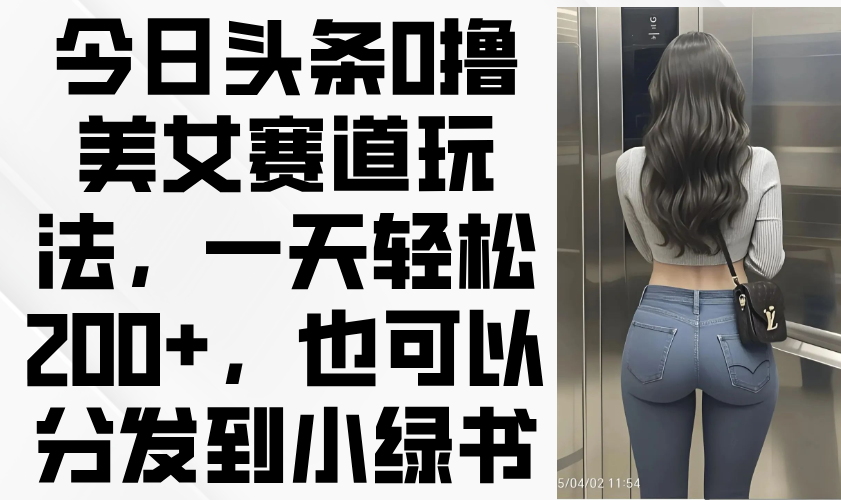 今日头条0撸美女赛道玩法，一天轻松200+，也可以分发到小绿书-小艾项目网