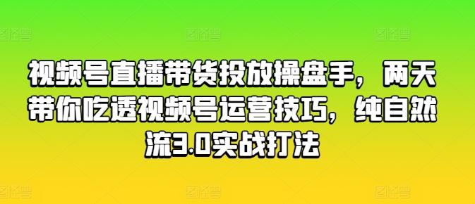视频号直播带货投放操盘手，两天带你吃透视频号运营技巧，纯自然流3.0实战打法-知芽创业社