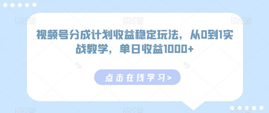 视频号分成计划收益稳定玩法，从0到1实战教学，单日收益1000+【揭秘】-知芽创业社