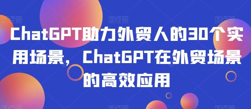 ChatGPT助力外贸人的30个实用场景，ChatGPT在外贸场景的高效应用-知芽创业社