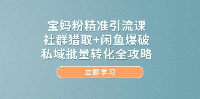 宝妈粉精准引流课，社群猎取+闲鱼爆破，私域批量转化全攻略-知芽创业社
