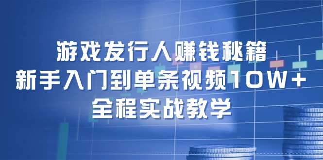 游戏发行人赚钱秘籍：新手入门到单条视频10W+，全程实战教学-知芽创业社