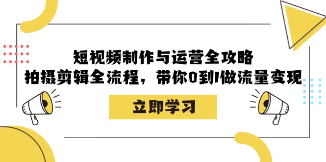 短视频制作与运营全攻略：拍摄剪辑全流程，带你0到1做流量变现-知芽创业社