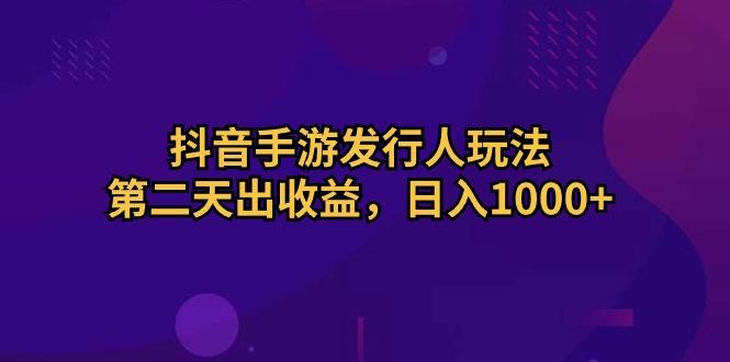 抖音手游发行人玩法，第二天出收益，日入1000+-知芽创业社