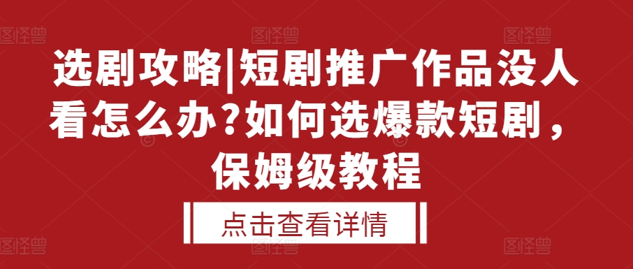选剧攻略|短剧推广作品没人看怎么办?如何选爆款短剧，保姆级教程-知芽创业社