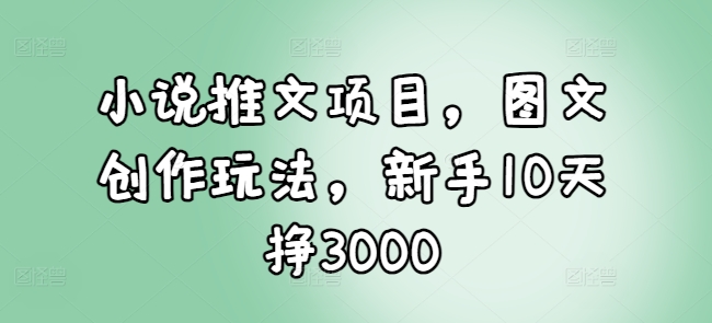小说推文项目，图文创作玩法，新手10天挣3000-知芽创业社