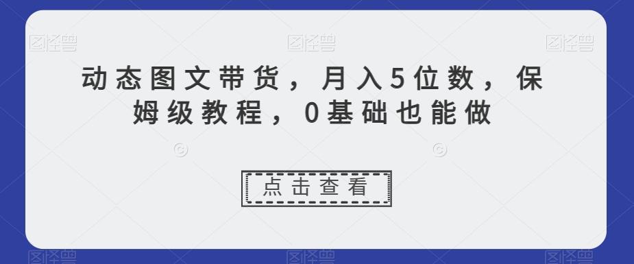 动态图文带货，月入5位数，保姆级教程，0基础也能做【揭秘】-知芽创业社