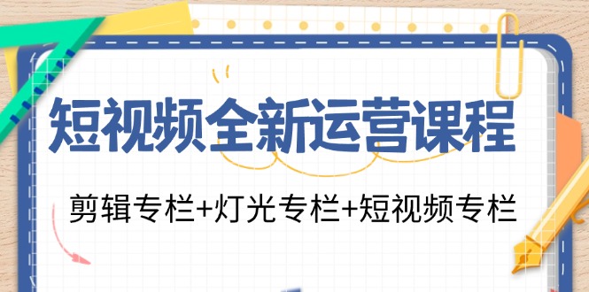 短视频全新运营课程：剪辑专栏+灯光专栏+短视频专栏(23节课)-知芽创业社